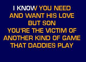 I KNOW YOU NEED
AND WANT HIS LOVE
BUT SON
YOU'RE THE VICTIM 0F
ANOTHER KIND OF GAME
THAT DADDIES PLAY