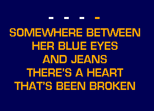 SOMEINHERE BETWEEN
HER BLUE EYES
AND JEANS
THERE'S A HEART
THAT'S BEEN BROKEN