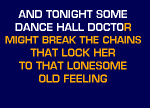 AND TONIGHT SOME

DANCE HALL DOCTOR
MIGHT BREAK THE CHAINS

THAT LOCK HER
T0 THAT LONESOME
OLD FEELING