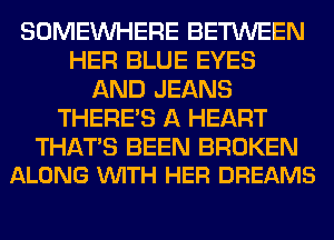SOMEINHERE BETWEEN
HER BLUE EYES
AND JEANS
THERE'S A HEART

THATS BEEN BROKEN
ALONG VUITH HER DREAMS