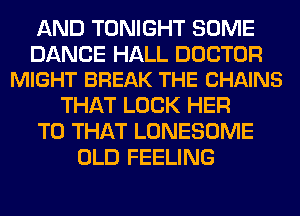 AND TONIGHT SOME

DANCE HALL DOCTOR
MIGHT BREAK THE CHAINS

THAT LOCK HER
T0 THAT LONESOME
OLD FEELING