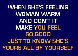 WHEN SHE'S FEELING
WOMAN WARM
AND DON'T IT
MAKE YOU FEEL
SO GOOD
JUST TO KNOW SHE'S
YOURS ALL BY YOURSELF