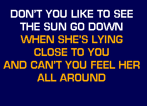 DON'T YOU LIKE TO SEE
THE SUN GO DOWN
WHEN SHE'S LYING

CLOSE TO YOU
AND CAN'T YOU FEEL HER
ALL AROUND