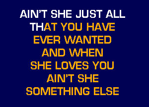 AIN'T SHE JUST ALL
THAT YOU HAVE
EVER WANTED
AND WHEN
SHE LOVES YOU
AIN'T SHE
SOMETHING ELSE