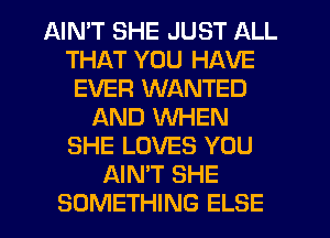 AIN'T SHE JUST ALL
THAT YOU HAVE
EVER WANTED
AND WHEN
SHE LOVES YOU
AIN'T SHE
SOMETHING ELSE