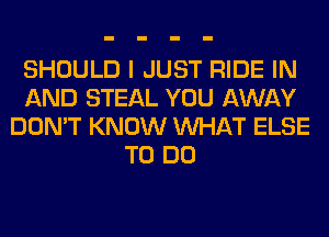 SHOULD I JUST RIDE IN
AND STEAL YOU AWAY
DON'T KNOW WHAT ELSE
TO DO