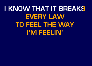 I KNOW THAT IT BREAKS
EVERY LAW
T0 FEEL THE WAY
I'M FEELIM