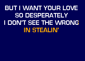 BUT I WANT YOUR LOVE
80 DESPERATELY
I DON'T SEE THE WRONG
IN STEALIM