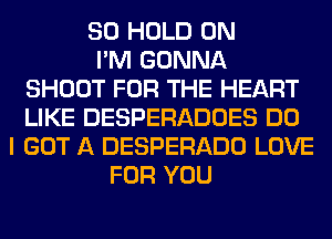 SO HOLD 0N
I'M GONNA
SHOOT FOR THE HEART
LIKE DESPERADOES DO
I GOT A DESPERADO LOVE
FOR YOU