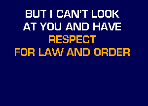 BUT I CAN'T LOOK
AT YOU AND HAVE
RESPECT
FOR LAW AND ORDER