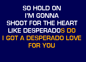 SO HOLD 0N
I'M GONNA
SHOOT FOR THE HEART
LIKE DESPERADOS DO
I GOT A DESPERADO LOVE
FOR YOU