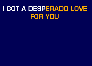 I GOT A DESPERADO LOVE
FOR YOU