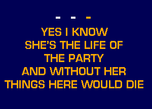 YES I KNOW
SHE'S THE LIFE OF
THE PARTY
AND WITHOUT HER
THINGS HERE WOULD DIE