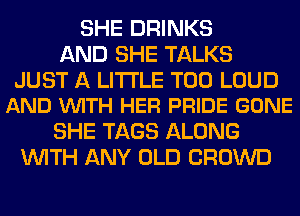 SHE DRINKS
AND SHE TALKS

JUST A LITTLE T00 LOUD
AND VUITH HER PRIDE GONE

SHE TAGS ALONG
WITH ANY OLD CROWD