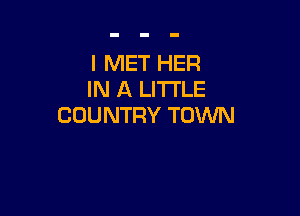 I MET HER
IN A LITTLE

COUNTRY TOVVN