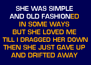 SHE WAS SIMPLE
AND OLD FASHIONED
IN SOME WAYS

BUT SHE LOVED ME
TILL I DRAGGED HER DOWN

THEN SHE JUST GAVE UP
AND DRIFTED AWAY