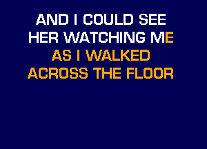 AND I COULD SEE
HER WATCHING ME
AS I WALKED
ACROSS THE FLOOR