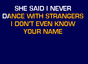 SHE SAID I NEVER
DANCE WITH STRANGERS
I DON'T EVEN KNOW
YOUR NAME