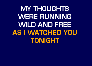 MY THOUGHTS
WERE RUNNING
WILD AND FREE

AS I WATCHED YOU
TONIGHT