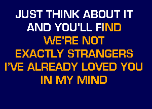 JUST THINK ABOUT IT
AND YOU'LL FIND
WERE NOT
EXACTLY STRANGERS
I'VE ALREADY LOVED YOU
IN MY MIND