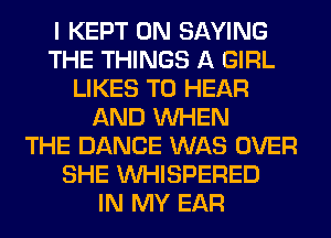 I KEPT 0N SAYING
THE THINGS A GIRL
LIKES TO HEAR
AND WHEN
THE DANCE WAS OVER
SHE VVHISPERED
IN MY EAR