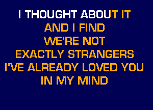 I THOUGHT ABOUT IT
AND I FIND
WERE NOT

EXACTLY STRANGERS

I'VE ALREADY LOVED YOU
IN MY MIND