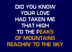 DID YOU KNOW
YOUR LOVE
HAD TAKEN ME
THAT HIGH
TO THE PEAKS
0F MOUNTAINS
REACHIM TO THE SKY