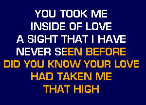 YOU TOOK ME
INSIDE OF LOVE
A SIGHT THAT I HAVE

NEVER SEEN BEFORE
DID YOU KNOW YOUR LOVE

HAD TAKEN ME
THAT HIGH
