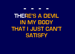 THERE'S A DEVIL
IN MY BODY

THAT I JUST CAN'T
SATI SFY