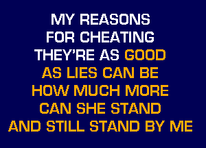 MY REASONS
FOR CHEATING
THEY'RE AS GOOD
AS LIES CAN BE
HOW MUCH MORE
CAN SHE STAND
AND STILL STAND BY ME