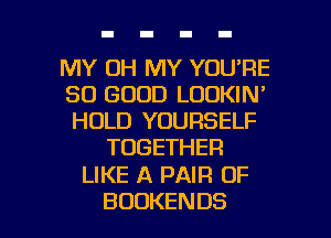 MY OH MY YOU'RE
SO GOOD LOOKIN'
HOLD YOURSELF

TOGETHER

LIKE A PAIR OF

BDDKENDS l