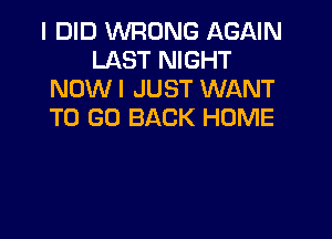 I DID WRONG AGAIN
LAST NIGHT
NOW I JUST WANT
TO GO BACK HOME