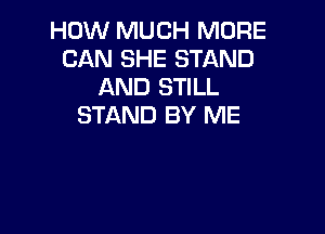 HOW MUCH MORE
CAN SHE STAND
AND STILL
STAND BY ME