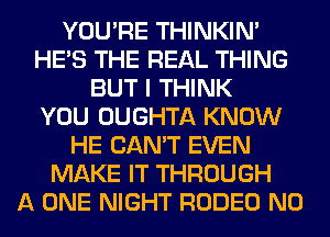 YOU'RE THINKIM
HE'S THE REAL THING
BUT I THINK
YOU OUGHTA KNOW
HE CAN'T EVEN
MAKE IT THROUGH
A ONE NIGHT RODEO N0