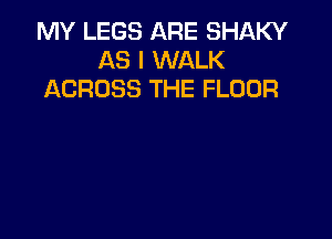 MY LEGS ARE SHAKY
AS I WALK
ACROSS THE FLOOR