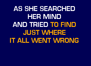 AS SHE SEARCHED
HER MIND
AND TRIED TO FIND
JUST WHERE
IT ALL WENT WRONG