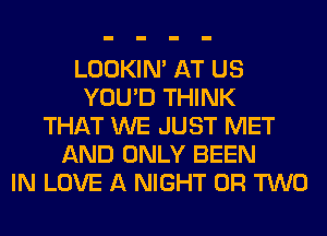 LOOKIN' AT US
YOU'D THINK
THAT WE JUST MET
AND ONLY BEEN
IN LOVE A NIGHT OR TWO