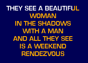 THEY SEE A BEAUTIFUL
WOMAN
IN THE SHADOWS
WITH A MAN
AND ALL THEY SEE
IS A WEEKEND
RENDEZVOUS
