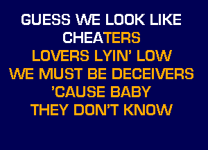 GUESS WE LOOK LIKE
CHEATERS
LOVERS LYIN' LOW
WE MUST BE DECEIVERS
'CAUSE BABY
THEY DON'T KNOW