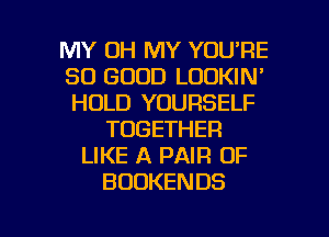 MY OH MY YOU'RE
SO GOOD LODKIN'
HOLD YOURSELF

TOGETHER
LIKE A PAIR OF
BUDKENDS

g