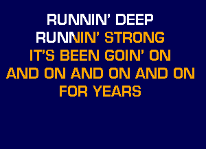 RUNNIN' DEEP
RUNNIN' STRONG
ITS BEEN GOIN' ON
AND ON AND ON AND ON
FOR YEARS