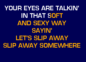 YOUR EYES ARE TALKIN'
IN THAT SOFT
AND SEXY WAY
SAYIN'
LET'S SLIP AWAY
SLIP AWAY SOMEINHERE
