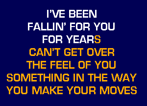 I'VE BEEN
FALLIM FOR YOU
FOR YEARS
CAN'T GET OVER
THE FEEL OF YOU
SOMETHING IN THE WAY
YOU MAKE YOUR MOVES