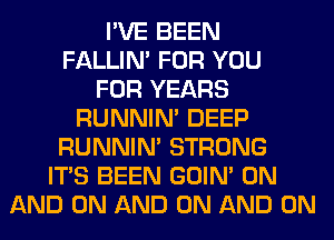 I'VE BEEN
FALLIM FOR YOU
FOR YEARS
RUNNIN' DEEP
RUNNIN' STRONG
ITS BEEN GOIN' ON
AND ON AND ON AND ON