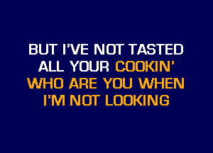 BUT I'VE NOT TASTED
ALL YOUR COOKIN'
WHO ARE YOU WHEN
I'M NOT LOOKING