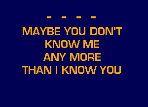 MAYBE YOU DON'T
KNOW ME

ANY MORE
THAN I KNOW YOU