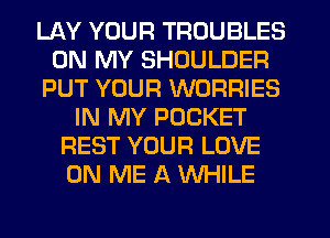 LAY YOUR TROUBLES
ON MY SHOULDER
PUT YOUR WORRIES
IN MY POCKET
REST YOUR LOVE
ON ME A WHILE