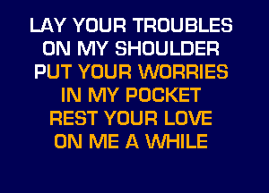 LAY YOUR TROUBLES
ON MY SHOULDER
PUT YOUR WORRIES
IN MY POCKET
REST YOUR LOVE
ON ME A WHILE