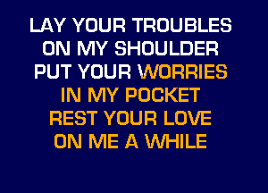 LAY YOUR TROUBLES
ON MY SHOULDER
PUT YOUR WORRIES
IN MY POCKET
REST YOUR LOVE
ON ME A WHILE