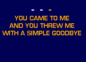 YOU CAME TO ME
AND YOU THREW ME
WITH A SIMPLE GOODBYE